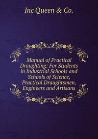 Manual of Practical Draughting: For Students in Industrial Schools and Schools of Science, Practical Draughtsmen, Engineers and Artisans