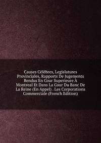 Causes Celebres, Legislatures Provinciales, Rapports De Jugements Rendus En Cour Superieure A Montreal Et Dans La Cour Du Banc De La Reine (En Appel) . Les Corporations Commerciale (French Edition)