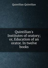 Quintilian's Institutes of oratory; or, Education of an orator. In twelve books