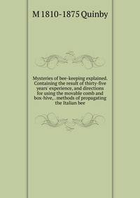 Mysteries of bee-keeping explained. Containing the result of thirty-five years' experience, and directions for using the movable comb and box-hive, . methods of propagating the Italian bee