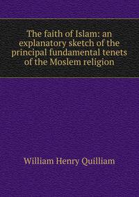 The faith of Islam: an explanatory sketch of the principal fundamental tenets of the Moslem religion