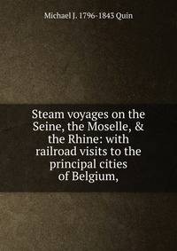 Steam voyages on the Seine, the Moselle, &amp; the Rhine: with railroad visits to the principal cities of Belgium,.