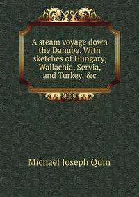 A steam voyage down the Danube. With sketches of Hungary, Wallachia, Servia, and Turkey, &amp;c