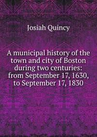 A municipal history of the town and city of Boston during two centuries: from September 17, 1630, to September 17, 1830