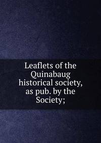 Leaflets of the Quinabaug historical society, as pub. by the Society;