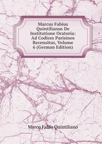 Marcus Fabius Quintilianus De Institutione Oratoria: Ad Codices Parisinos Recensitus, Volume 6 (German Edition)