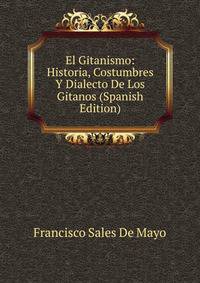 El Gitanismo: Historia, Costumbres Y Dialecto De Los Gitanos (Spanish Edition)