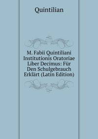 M. Fabii Quintiliani Institutionis Oratoriae Liber Decimus: Fur Den Schulgebrauch Erklart (Latin Edition)