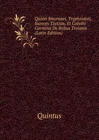 Quinti Smyrnaei, Tryphiodori, Ioannis Tzetzae, Et Coluthi Carmina De Rebus Troianis (Latin Edition)