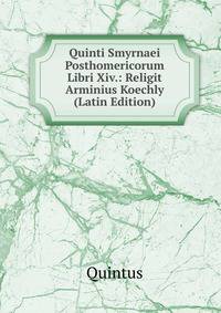 Quinti Smyrnaei Posthomericorum Libri Xiv.: Religit Arminius Koechly (Latin Edition)