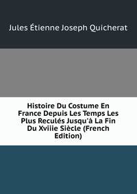 Histoire Du Costume En France Depuis Les Temps Les Plus Recul?s Jusqu'? La Fin Du Xviiie Si?cle (French Edition)