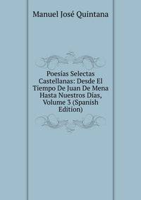 Poesias Selectas Castellanas: Desde El Tiempo De Juan De Mena Hasta Nuestros Dias, Volume 3 (Spanish Edition)