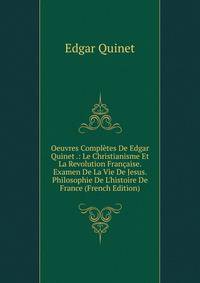 Oeuvres Compl?tes De Edgar Quinet .: Le Christianisme Et La Revolution Fran?aise. Examen De La Vie De Jesus. Philosophie De L'histoire De France (French Edition)