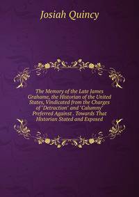 The Memory of the Late James Grahame, the Historian of the United States, Vindicated from the Charges of "Detraction" and "Calumny" Preferred Against . Towards That Historian Stated and Exposed