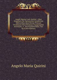 Angeli Mari? Card. Quirini . Liber Singularis De Optimorum Scriptorum Editionibus Qu? Rom? Primum Prodierunt Post Divinum Typographi? Inventum: A . Seu Pr?fationibus, Seu Ep (Latin Edition)