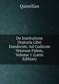 De Institutione Oratoria Libri Duodecim: Ad Codicum Veterum Fidem, Volume 1 (Latin Edition)