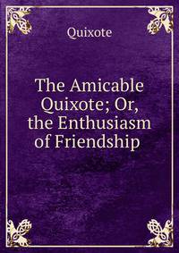 The Amicable Quixote; Or, the Enthusiasm of Friendship .