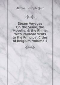 Steam Voyages On the Seine, the Moselle, &amp; the Rhine: With Railroad Visits to the Principal Cities of Belgium, Volume 1