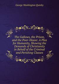 The Gallows, the Prison, and the Poor-House: A Plea for Humanity, Showing the Demands of Christianity in Behalf of the Criminal and Perishing Classes