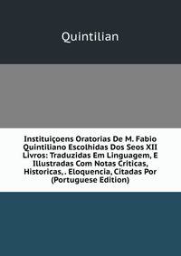 Instituicoens Oratorias De M. Fabio Quintiliano Escolhidas Dos Seos XII Livros: Traduzidas Em Linguagem, E Illustradas Com Notas Criticas, Historicas, . Eloquencia, Citadas Por (Portuguese Edition)