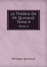 Le Theatre De Quinault: Contenant Ses Tragedies, Comedies, Et Opera, Volume 4 (French Edition)
