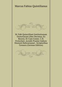 M. Fabi Quinctiliani Institutionum Oratoriarum Liber Decimus, Ex Recens. Et Cum Comm. C.H. Frotscheri. Accedit Praeter Indices Dionysii Halicarnassei . Scriptoribus Censura (German Edition)
