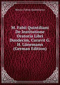 M. Fabii Quintiliani De Institutione Oratoria Libri Duodecim, Curavit G.H. Lunemann (German Edition)
