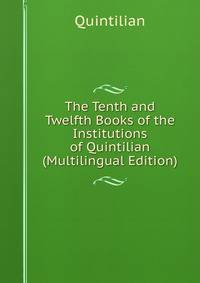 The Tenth and Twelfth Books of the Institutions of Quintilian. With Explanatory Notes