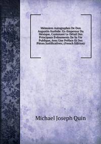 Memoires Autographes De Don Augustin Iturbide: Ex-Empereur Du Mexique, Contenant Le Detail Des Principaux Evenements De Sa Vie Publique, Avec Une Preface Et Des Pieces Justificatives; (French Edition)
