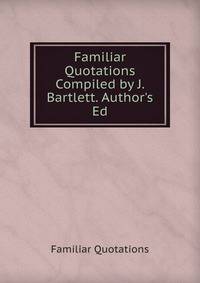 Familiar Quotations Compiled by J. Bartlett. Author's Ed
