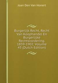 Burgerlijk Recht, Recht Van Koophandel En Burgerlijke Rechtsvordering. 1839-1902, Volume 43 (Dutch Edition)