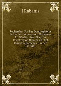 Recherches Sur Les Dendrophores Et Sur Les Corporations Romaines En G?n?ral, Pour Servir ? L'explication D'un Bas-Relief Trouv? ? Bordeaux (French Edition)