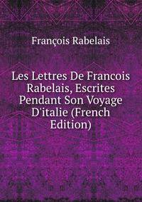 Les Lettres De Francois Rabelais, Escrites Pendant Son Voyage D'italie (French Edition)