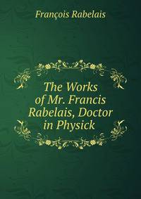 The Works of Mr. Francis Rabelais, Doctor in Physick .