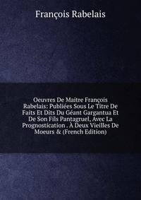 Oeuvres De Maitre Fran?ois Rabelais: Publi?es Sous Le Titre De Faits Et Dits Du G?ant Gargantua Et De Son Fils Pantagruel, Avec La Prognostication . ? Deux Vieilles De Moeurs &amp; (French Edition)