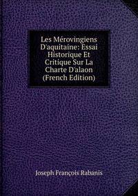 Les M?rovingiens D'aquitaine: Essai Historique Et Critique Sur La Charte D'alaon (French Edition)