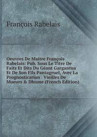 Oeuvres De Maitre Fran?ois Rabelais: Pub. Sous Le Titre De Faits Et Dits Du G?ant Gargantua Et De Son Fils Pantagruel, Avec La Prognostication . Vieilles De Moeurs &amp; Dhume (French Edition)