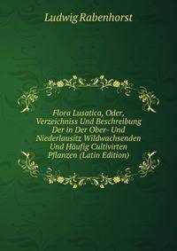 Flora Lusatica, Oder, Verzeichniss Und Beschreibung Der in Der Ober- Und Niederlausitz Wildwachsenden Und Haufig Cultivirten Pflanzen (Latin Edition)