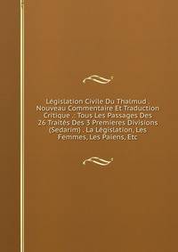 Legislation Civile Du Thalmud . Nouveau Commentaire Et Traduction Critique .: Tous Les Passages Des 26 Traites Des 3 Premieres Divisions (Sedarim) . La Legislation, Les Femmes, Les Paiens, Etc