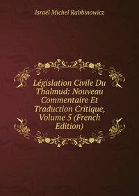 Legislation Civile Du Thalmud: Nouveau Commentaire Et Traduction Critique, Volume 5 (French Edition)