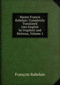 Master Francis Rabelais: Completely Translated Into English by Urquhart and Motteux, Volume 1