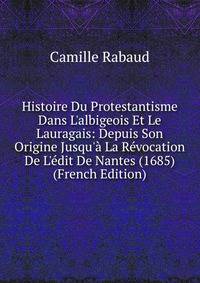 Histoire Du Protestantisme Dans L'albigeois Et Le Lauragais: Depuis Son Origine Jusqu'? La R?vocation De L'?dit De Nantes (1685) (French Edition)