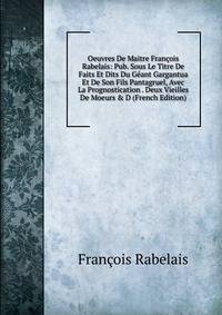 Oeuvres De Maitre Fran?ois Rabelais: Pub. Sous Le Titre De Faits Et Dits Du G?ant Gargantua Et De Son Fils Pantagruel, Avec La Prognostication . Deux Vieilles De Moeurs &amp; D (French Edition)