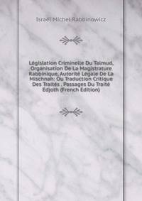 Legislation Criminelle Du Talmud, Organisation De La Magistrature Rabbinique, Autorite Legale De La Mischnah: Ou Traduction Critique Des Traites . Passages Du Traite Edjoth (French Edition)