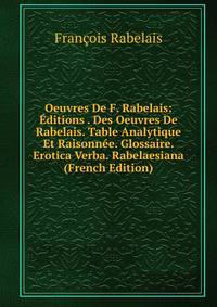 Oeuvres De F. Rabelais: Editions . Des Oeuvres De Rabelais. Table Analytique Et Raisonnee. Glossaire. Erotica Verba. Rabelaesiana (French Edition)