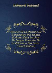 Histoire De La Doctrine De L'inspiration Des Saintes ?critures Dans Les Pays De Langue Fran?aise De La Reforme a Nos Jours. . (French Edition)