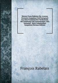 Meister Franz Rabelais Der Arzeney Doctoren Gargantua Und Pantagruel Aus Dem Franzosischen Verdeutscht, Mit Einleitung Und Anmerkungen, Den Varianten . Noch Unbekannten Gargantua (German Edition)