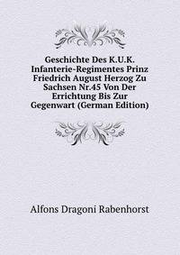 Geschichte Des K.U.K. Infanterie-Regimentes Prinz Friedrich August Herzog Zu Sachsen Nr.45 Von Der Errichtung Bis Zur Gegenwart (German Edition)
