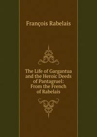 The Life of Gargantua and the Heroic Deeds of Pantagruel: From the French of Rabelais