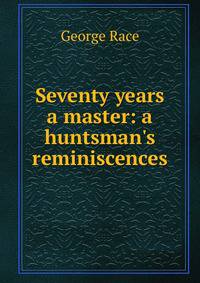 Seventy years a master: a huntsman's reminiscences